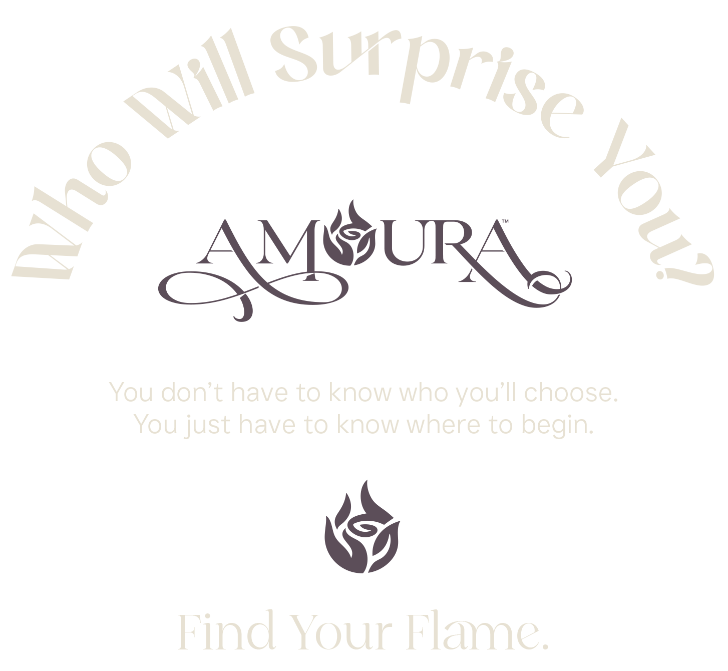 Amoura. Who Will Surprise You? You don’t have to know who you’ll choose. You just have to know where to begin. Find Your Flame.